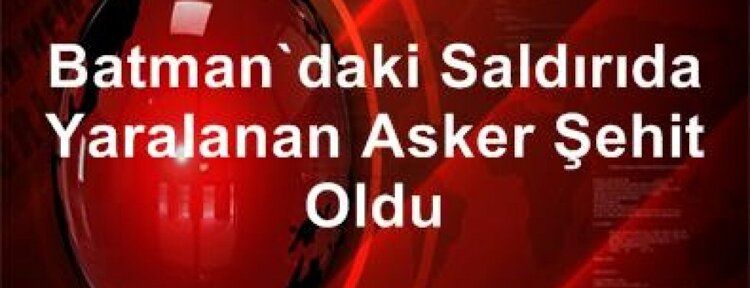 Batman'daki saldırıda yaralanan asker hayatını kaybetti